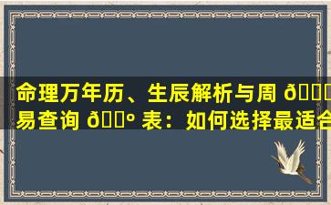 命理万年历、生辰解析与周 🐟 易查询 🐺 表：如何选择最适合自己的工具